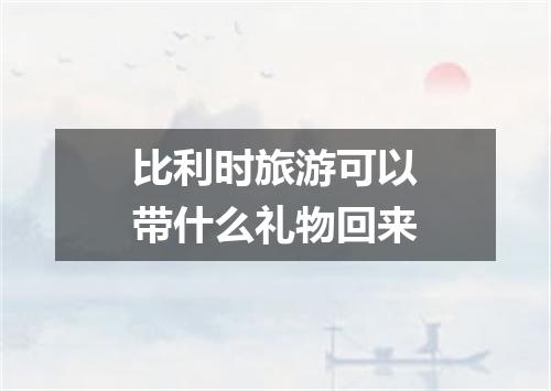 比利时旅游可以带什么礼物回来