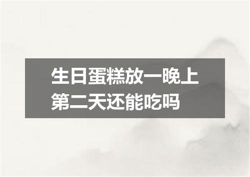 生日蛋糕放一晚上第二天还能吃吗