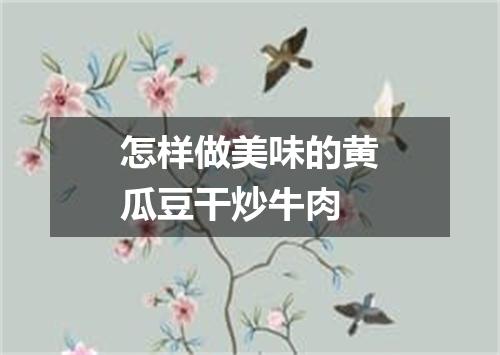怎样做美味的黄瓜豆干炒牛肉