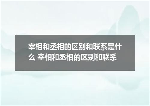 宰相和丞相的区别和联系是什么 宰相和丞相的区别和联系