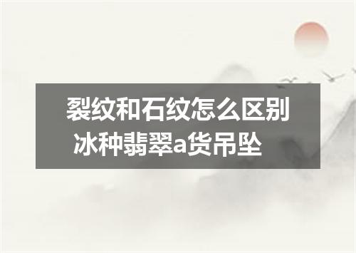 裂纹和石纹怎么区别 冰种翡翠a货吊坠