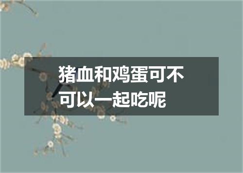 猪血和鸡蛋可不可以一起吃呢