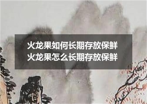 火龙果如何长期存放保鲜 火龙果怎么长期存放保鲜