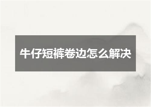 牛仔短裤卷边怎么解决