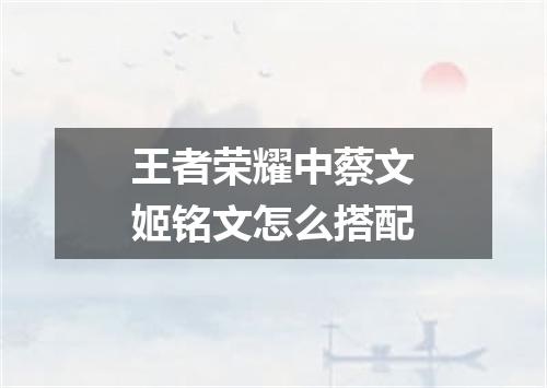 王者荣耀中蔡文姬铭文怎么搭配