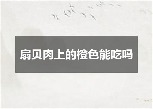 扇贝肉上的橙色能吃吗