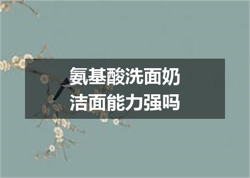 氨基酸洗面奶洁面能力强吗
