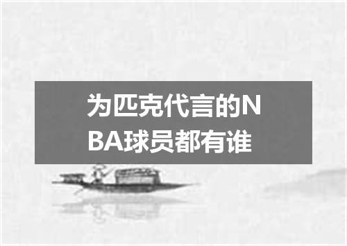 为匹克代言的NBA球员都有谁