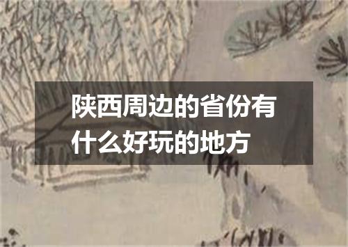 陕西周边的省份有什么好玩的地方