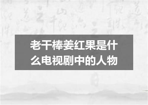 老干棒姜红果是什么电视剧中的人物