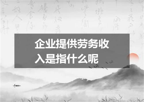 企业提供劳务收入是指什么呢