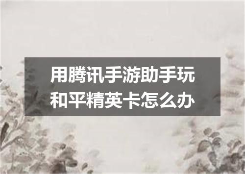 用腾讯手游助手玩和平精英卡怎么办