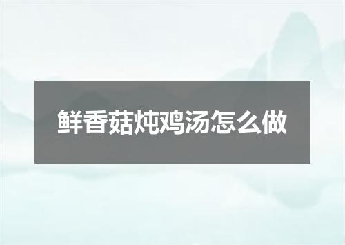 鲜香菇炖鸡汤怎么做