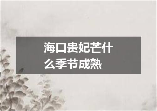 海口贵妃芒什么季节成熟