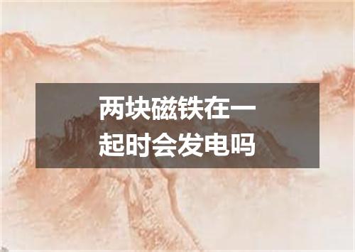 两块磁铁在一起时会发电吗