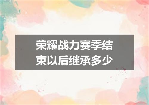 荣耀战力赛季结束以后继承多少