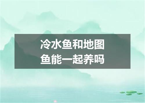 冷水鱼和地图鱼能一起养吗