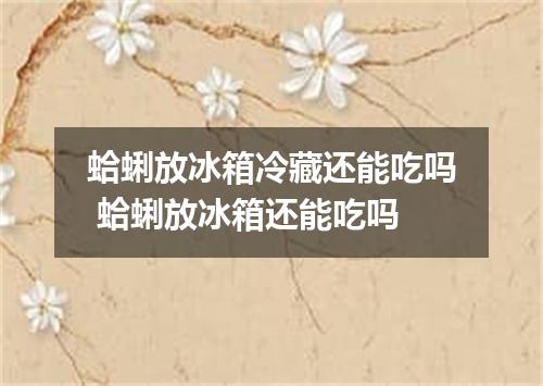 蛤蜊放冰箱冷藏还能吃吗 蛤蜊放冰箱还能吃吗