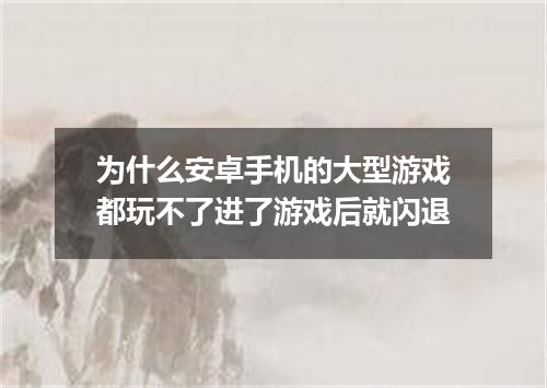 为什么安卓手机的大型游戏都玩不了进了游戏后就闪退