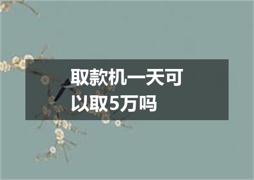 取款机一天可以取5万吗