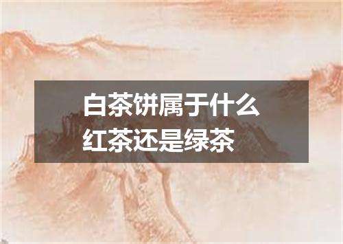 白茶饼属于什么红茶还是绿茶