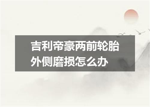 吉利帝豪两前轮胎外侧磨损怎么办
