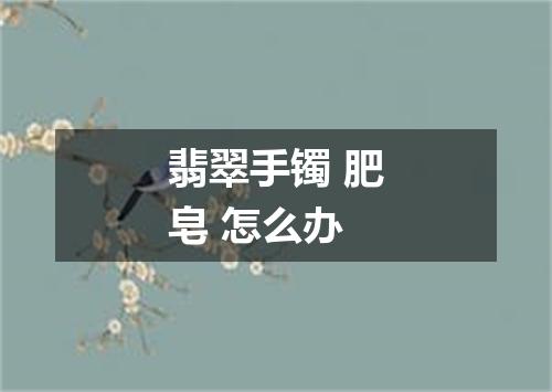 翡翠手镯 肥皂 怎么办