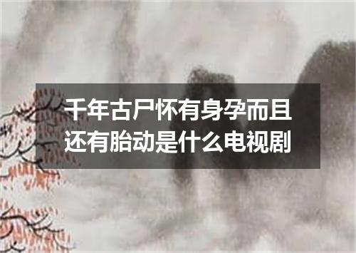 千年古尸怀有身孕而且还有胎动是什么电视剧