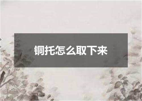 铜托怎么取下来