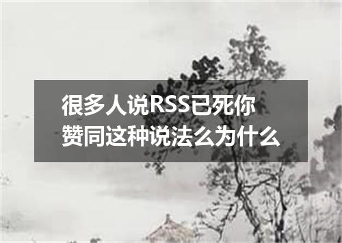 很多人说RSS已死你赞同这种说法么为什么