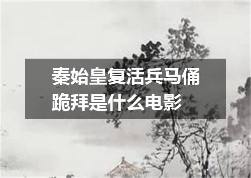 秦始皇复活兵马俑跪拜是什么电影