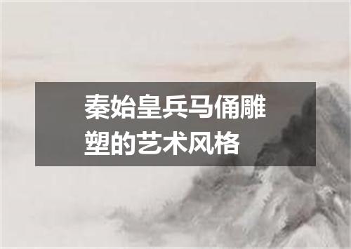 秦始皇兵马俑雕塑的艺术风格