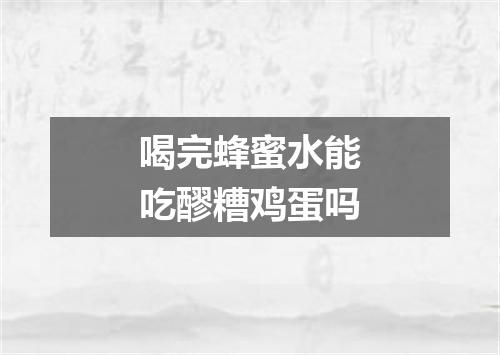 喝完蜂蜜水能吃醪糟鸡蛋吗
