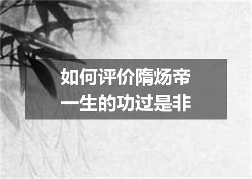 如何评价隋炀帝一生的功过是非