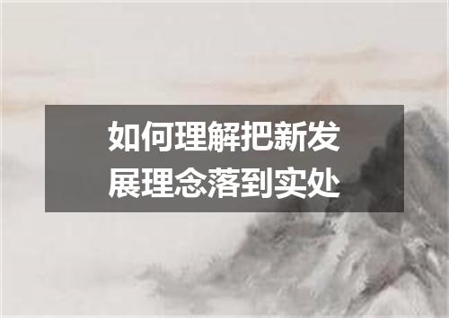 如何理解把新发展理念落到实处