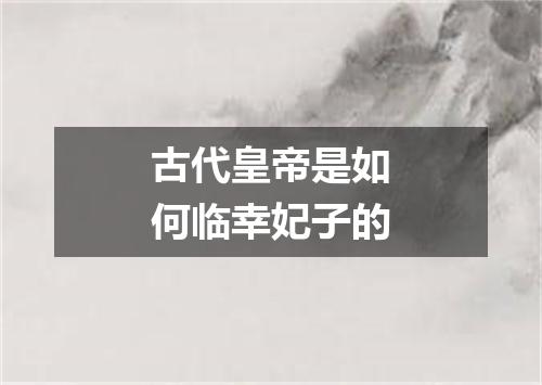 古代皇帝是如何临幸妃子的