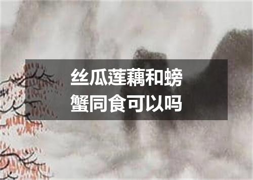 丝瓜莲藕和螃蟹同食可以吗