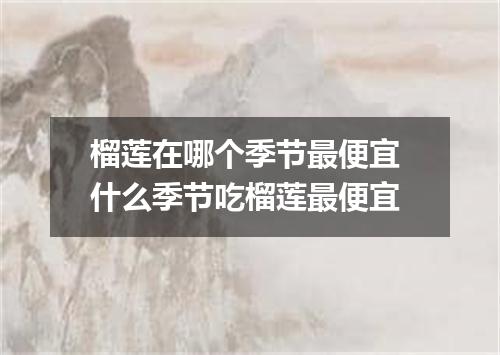 榴莲在哪个季节最便宜 什么季节吃榴莲最便宜