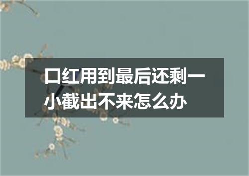 口红用到最后还剩一小截出不来怎么办