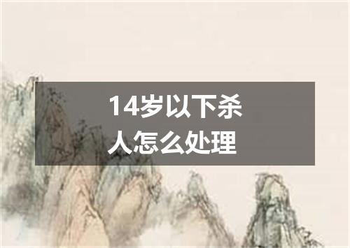 14岁以下杀人怎么处理