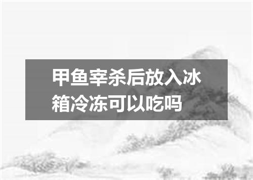 甲鱼宰杀后放入冰箱冷冻可以吃吗