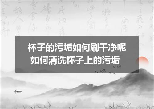 杯子的污垢如何刷干净呢 如何清洗杯子上的污垢