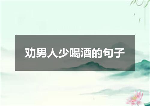 劝男人少喝酒的句子