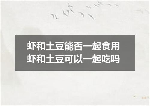 虾和土豆能否一起食用 虾和土豆可以一起吃吗