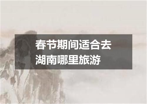 春节期间适合去湖南哪里旅游