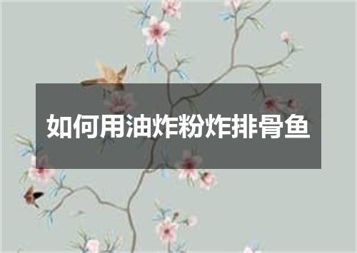 如何用油炸粉炸排骨鱼