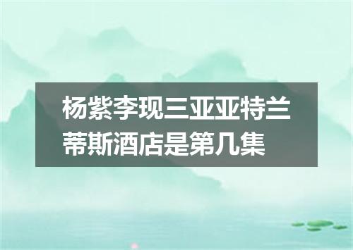 杨紫李现三亚亚特兰蒂斯酒店是第几集