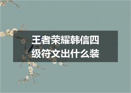 王者荣耀韩信四级符文出什么装