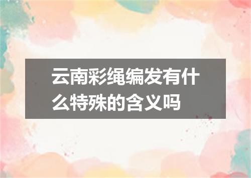 云南彩绳编发有什么特殊的含义吗