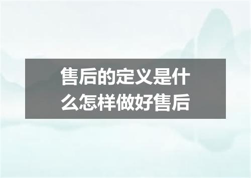 售后的定义是什么怎样做好售后